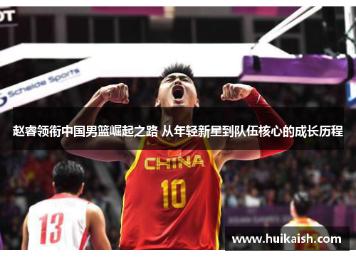 赵睿领衔中国男篮崛起之路 从年轻新星到队伍核心的成长历程