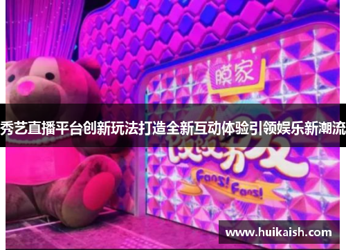 秀艺直播平台创新玩法打造全新互动体验引领娱乐新潮流