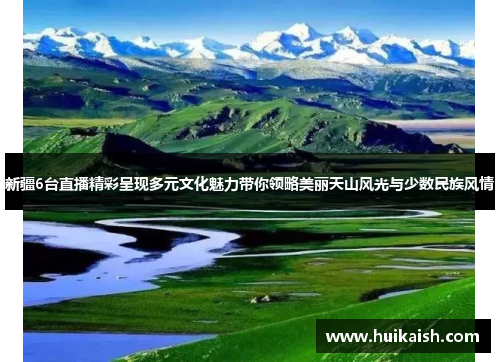 新疆6台直播精彩呈现多元文化魅力带你领略美丽天山风光与少数民族风情