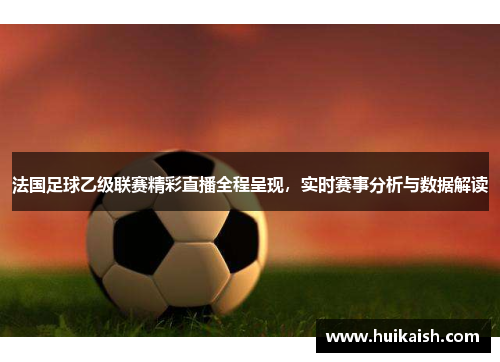 法国足球乙级联赛精彩直播全程呈现，实时赛事分析与数据解读