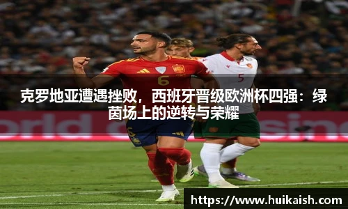 克罗地亚遭遇挫败，西班牙晋级欧洲杯四强：绿茵场上的逆转与荣耀