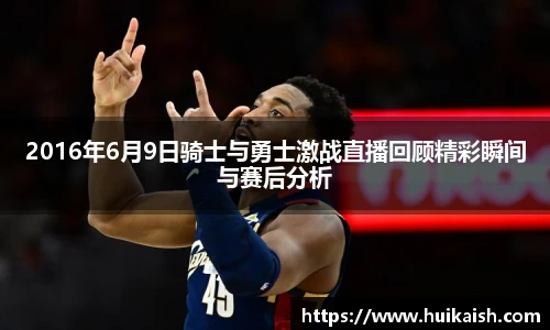 2016年6月9日骑士与勇士激战直播回顾精彩瞬间与赛后分析