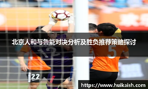 北京人和与鲁能对决分析及胜负推荐策略探讨
