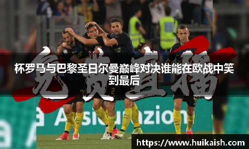 杯罗马与巴黎圣日尔曼巅峰对决谁能在欧战中笑到最后